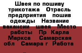 Швея по пошиву трикотажа › Отрасль предприятия ­ пошив одежды › Название вакансии ­ швея › Место работы ­ Пр. Карла Маркса, - Самарская обл., Самара г. Работа » Вакансии   